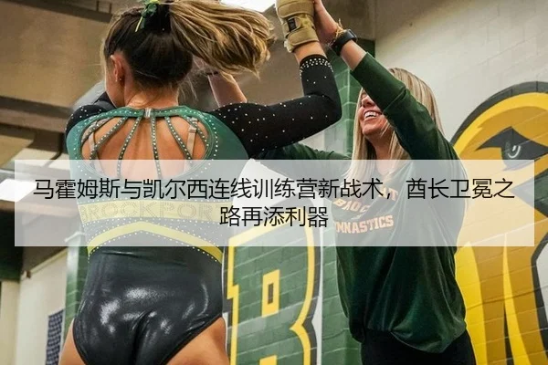 马霍姆斯与凯尔西连线训练营新战术，酋长卫冕之路再添利器