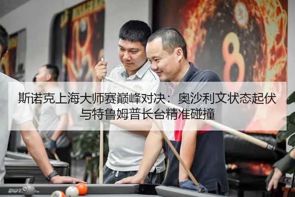 斯诺克上海大师赛巅峰对决：奥沙利文状态起伏与特鲁姆普长台精准碰撞
