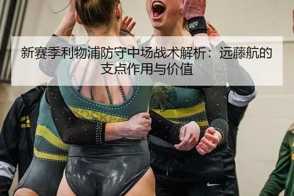 新赛季利物浦防守中场战术解析：远藤航的支点作用与价值