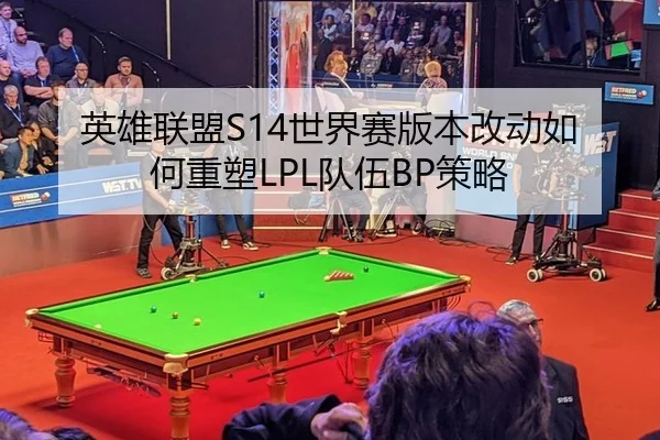英雄联盟S14世界赛版本改动如何重塑LPL队伍BP策略