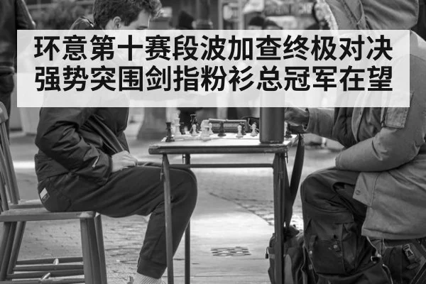 环意第十赛段波加查终极对决强势突围剑指粉衫总冠军在望
