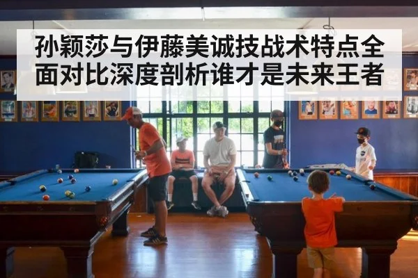 孙颖莎与伊藤美诚技战术特点全面对比深度剖析谁才是未来王者