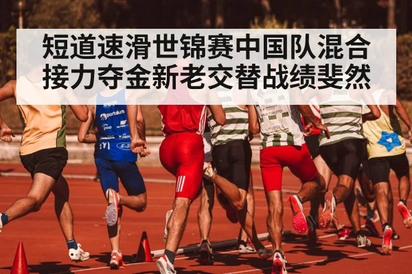 短道速滑世锦赛中国队混合接力夺金新老交替战绩斐然