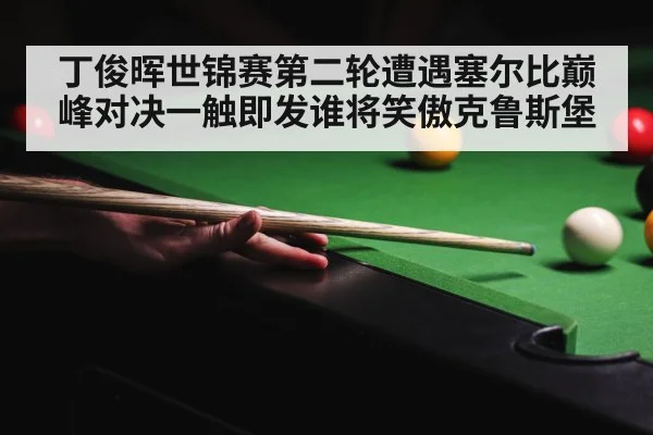 丁俊晖世锦赛第二轮遭遇塞尔比巅峰对决一触即发谁将笑傲克鲁斯堡
