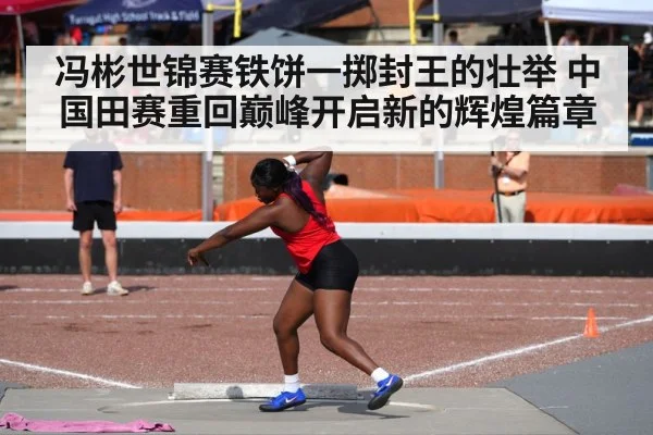 冯彬世锦赛铁饼一掷封王的壮举 中国田赛重回巅峰开启新的辉煌篇章