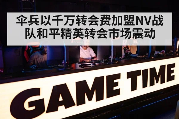 伞兵以千万转会费加盟NV战队和平精英转会市场震动