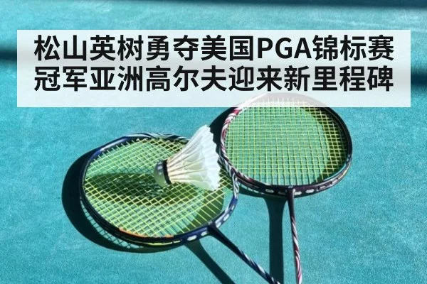 松山英树勇夺美国PGA锦标赛冠军亚洲高尔夫迎来新里程碑