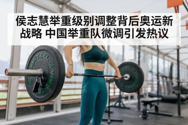 侯志慧举重级别调整背后奥运新战略 中国举重队微调引发热议