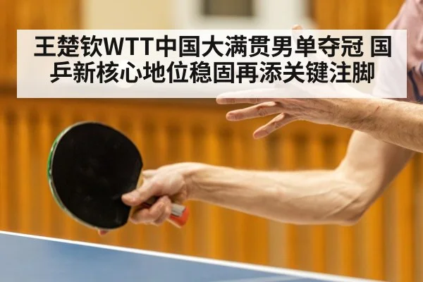 王楚钦WTT中国大满贯男单夺冠 国乒新核心地位稳固再添关键注脚