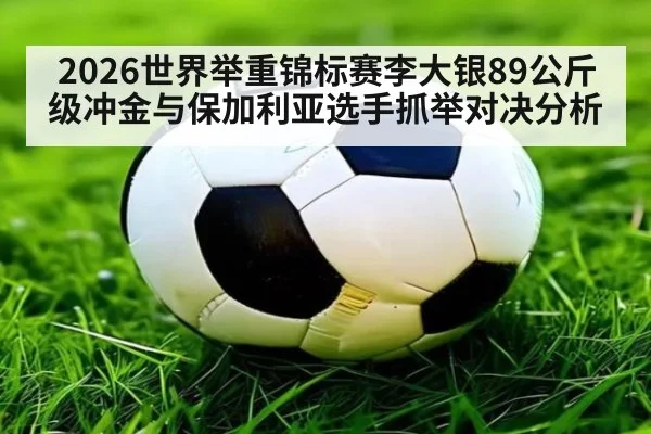 2026世界举重锦标赛李大银89公斤级冲金与保加利亚选手抓举对决分析