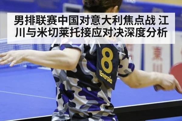 男排联赛中国对意大利焦点战 江川与米切莱托接应对决深度分析